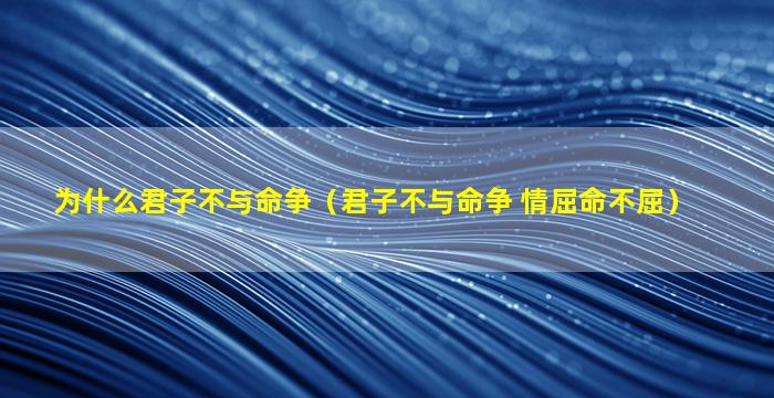 为什么君子不与命争（君子不与命争 情屈命不屈）